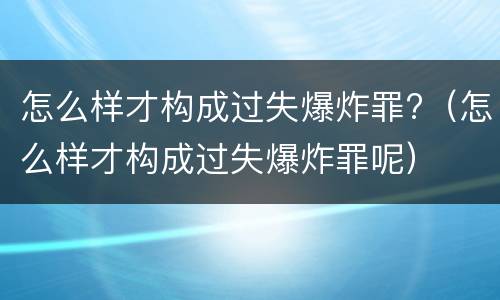 怎么样才构成过失爆炸罪?（怎么样才构成过失爆炸罪呢）