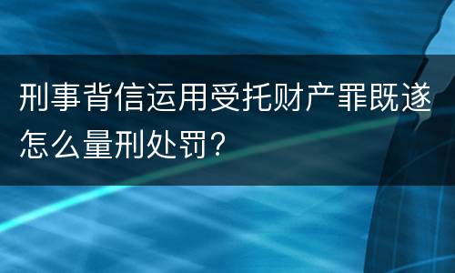 刑事背信运用受托财产罪既遂怎么量刑处罚?