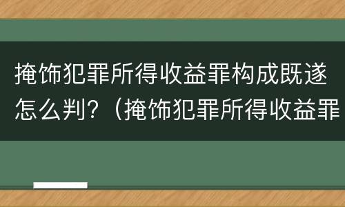 掩饰犯罪所得收益罪构成既遂怎么判?（掩饰犯罪所得收益罪构成既遂怎么判）