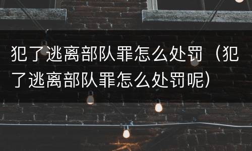 犯了逃离部队罪怎么处罚（犯了逃离部队罪怎么处罚呢）