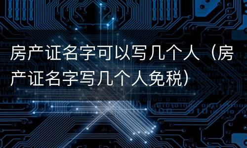 房产证名字可以写几个人（房产证名字写几个人免税）