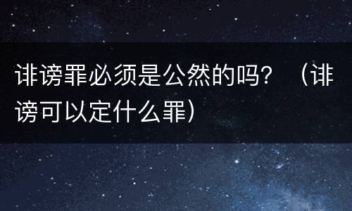 诽谤罪必须是公然的吗？（诽谤可以定什么罪）