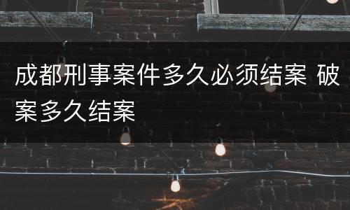 成都刑事案件多久必须结案 破案多久结案