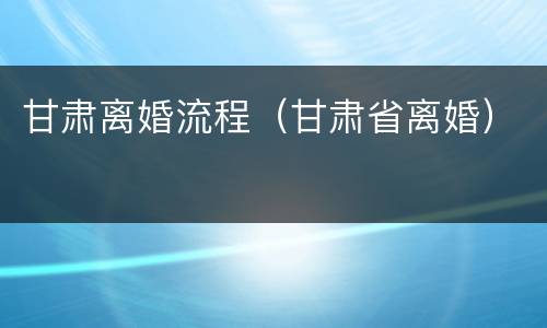 甘肃离婚流程（甘肃省离婚）