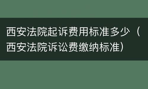 西安法院起诉费用标准多少（西安法院诉讼费缴纳标准）