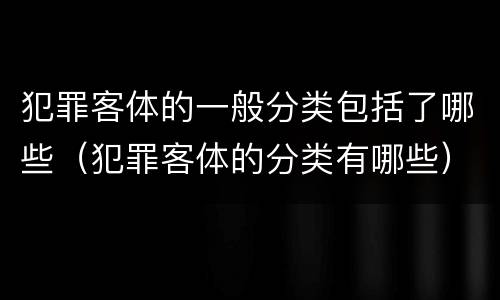 犯罪客体的一般分类包括了哪些（犯罪客体的分类有哪些）