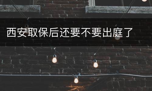 西安取保后还要不要出庭了