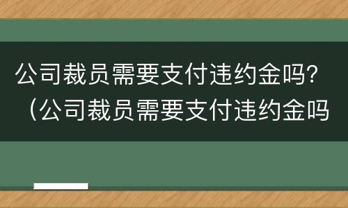 公司裁员需要支付违约金吗？（公司裁员需要支付违约金吗怎么办）