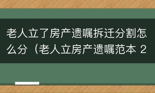 老人立了房产遗嘱拆迁分割怎么分（老人立房产遗嘱范本 2019）
