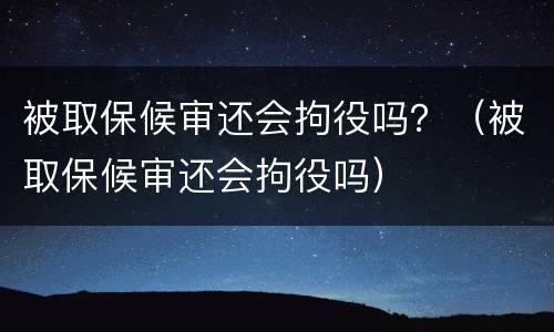 被取保候审还会拘役吗？（被取保候审还会拘役吗）