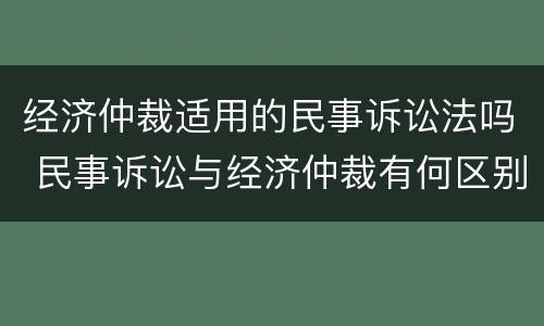 经济仲裁适用的民事诉讼法吗 民事诉讼与经济仲裁有何区别