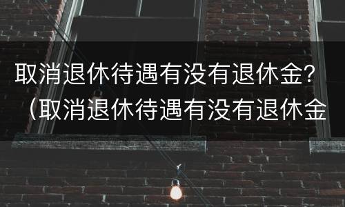 取消退休待遇有没有退休金？（取消退休待遇有没有退休金补贴）