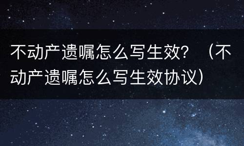 不动产遗嘱怎么写生效？（不动产遗嘱怎么写生效协议）