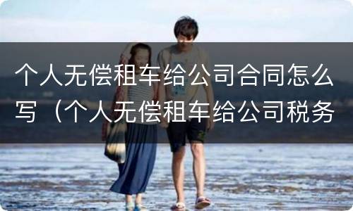 个人无偿租车给公司合同怎么写（个人无偿租车给公司税务处理）