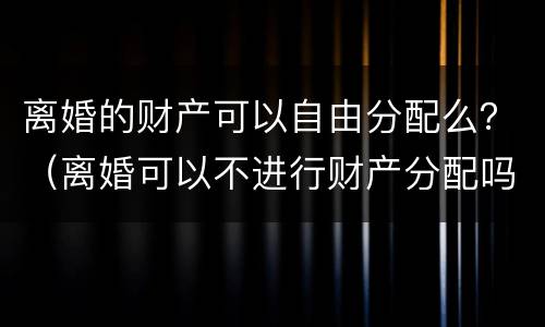 离婚的财产可以自由分配么？（离婚可以不进行财产分配吗）
