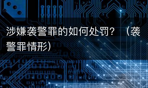 涉嫌袭警罪的如何处罚？（袭警罪情形）