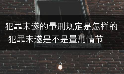 犯罪未遂的量刑规定是怎样的 犯罪未遂是不是量刑情节