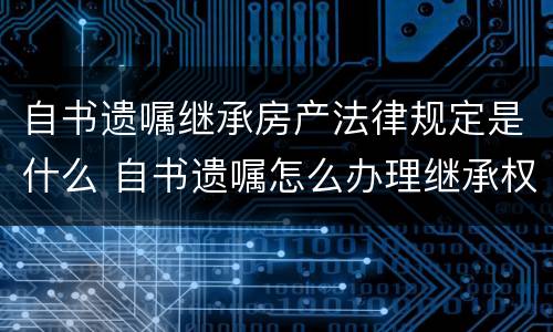 自书遗嘱继承房产法律规定是什么 自书遗嘱怎么办理继承权公证