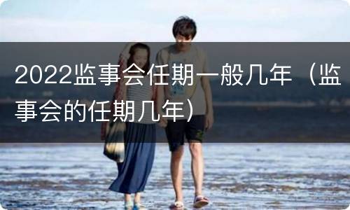 2022监事会任期一般几年（监事会的任期几年）