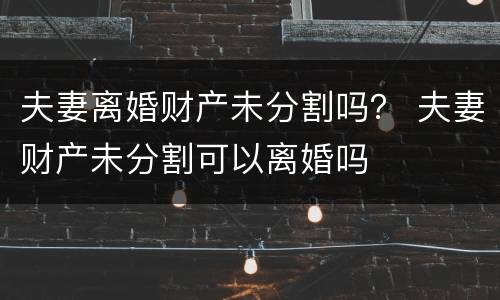 夫妻离婚财产未分割吗？ 夫妻财产未分割可以离婚吗