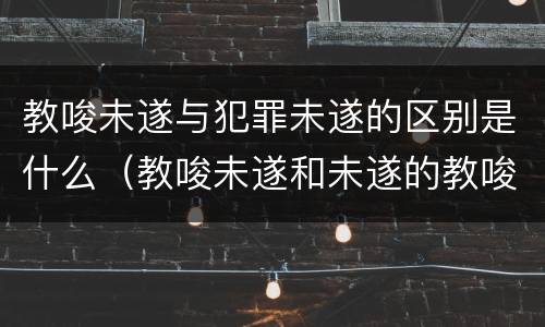 教唆未遂与犯罪未遂的区别是什么（教唆未遂和未遂的教唆区别）
