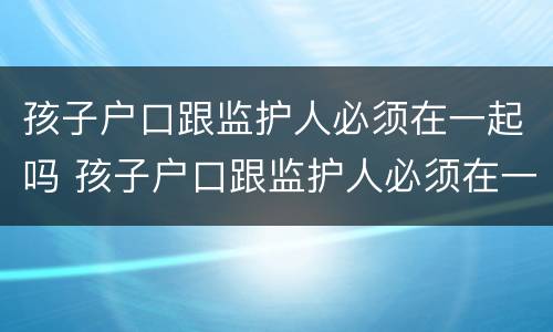 孩子户口跟监护人必须在一起吗 孩子户口跟监护人必须在一起吗