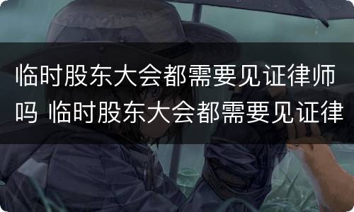 临时股东大会都需要见证律师吗 临时股东大会都需要见证律师吗为什么