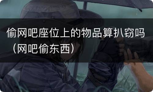 偷网吧座位上的物品算扒窃吗（网吧偷东西）