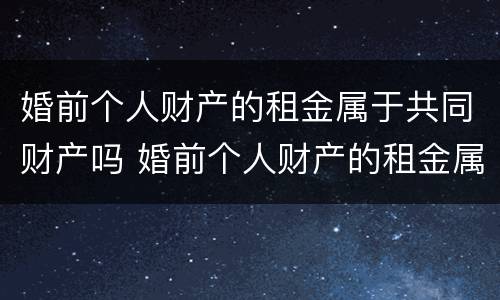 婚前个人财产的租金属于共同财产吗 婚前个人财产的租金属于共同财产吗