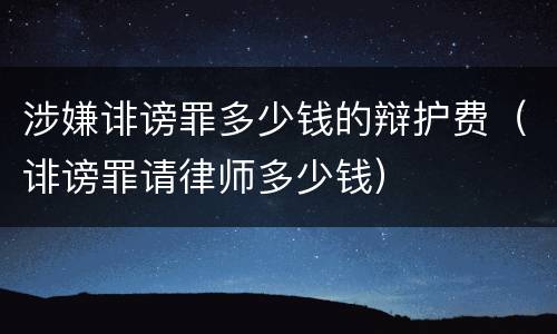 涉嫌诽谤罪多少钱的辩护费（诽谤罪请律师多少钱）