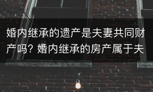 婚内继承的遗产是夫妻共同财产吗? 婚内继承的房产属于夫妻共同财产吗