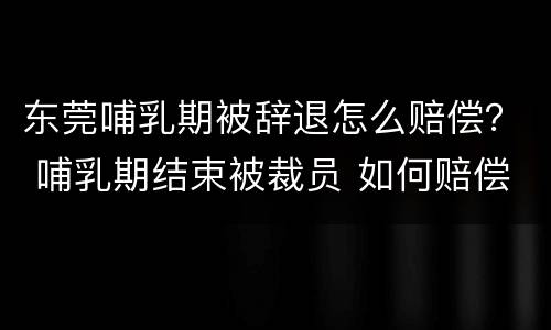 东莞哺乳期被辞退怎么赔偿？ 哺乳期结束被裁员 如何赔偿
