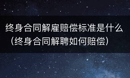 终身合同解雇赔偿标准是什么（终身合同解聘如何赔偿）