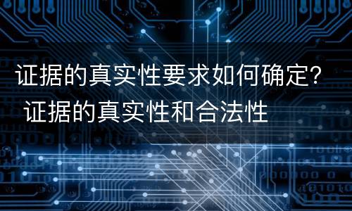证据的真实性要求如何确定？ 证据的真实性和合法性