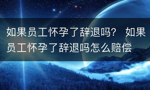 如果员工怀孕了辞退吗？ 如果员工怀孕了辞退吗怎么赔偿