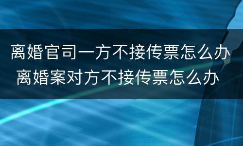 离婚官司一方不接传票怎么办 离婚案对方不接传票怎么办
