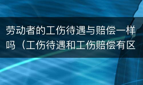 劳动者的工伤待遇与赔偿一样吗（工伤待遇和工伤赔偿有区别吗）
