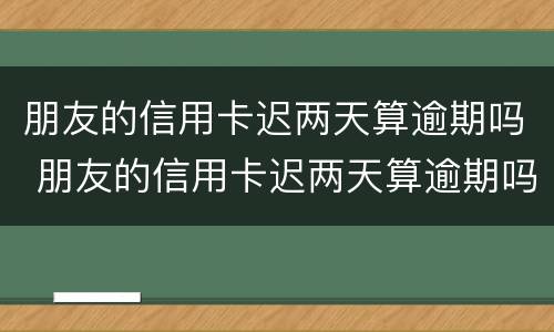 朋友的信用卡迟两天算逾期吗 朋友的信用卡迟两天算逾期吗知乎
