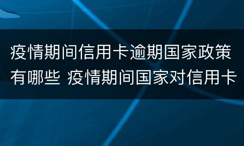 疫情期间信用卡逾期国家政策有哪些 疫情期间国家对信用卡逾期的政策