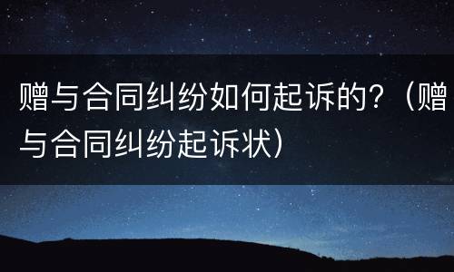 赠与合同纠纷如何起诉的?（赠与合同纠纷起诉状）