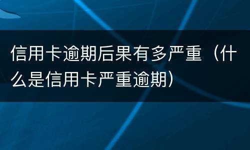 信用卡逾期后果有多严重（什么是信用卡严重逾期）