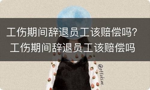 工伤期间辞退员工该赔偿吗？ 工伤期间辞退员工该赔偿吗
