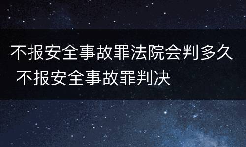 不报安全事故罪法院会判多久 不报安全事故罪判决