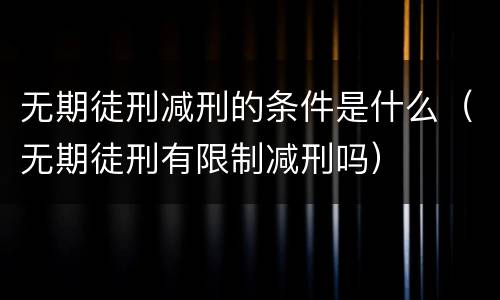 无期徒刑减刑的条件是什么（无期徒刑有限制减刑吗）