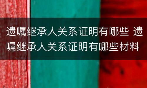 遗嘱继承人关系证明有哪些 遗嘱继承人关系证明有哪些材料