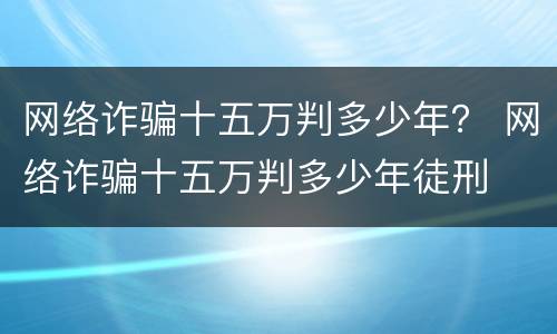网络诈骗十五万判多少年？ 网络诈骗十五万判多少年徒刑