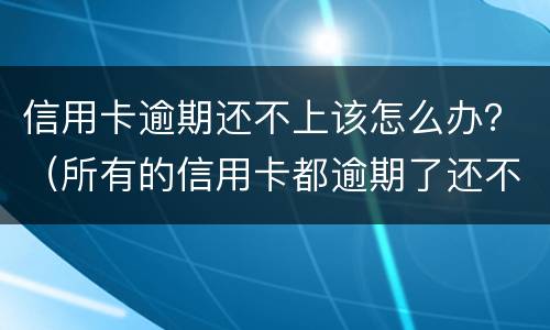 信用卡逾期还不上该怎么办？（所有的信用卡都逾期了还不上,怎么办）