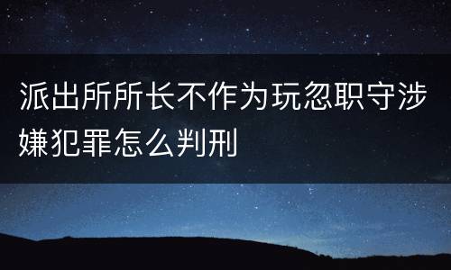 派出所所长不作为玩忽职守涉嫌犯罪怎么判刑