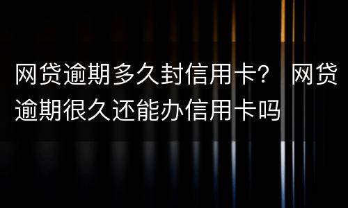 网贷逾期多久封信用卡？ 网贷逾期很久还能办信用卡吗