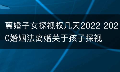 离婚子女探视权几天2022 2020婚姻法离婚关于孩子探视